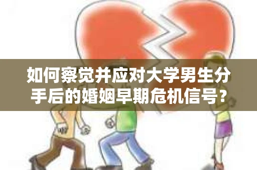 如何察觉并应对大学男生分手后的婚姻早期危机信号？