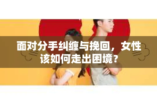 面对分手纠缠与挽回，女性该如何走出困境？