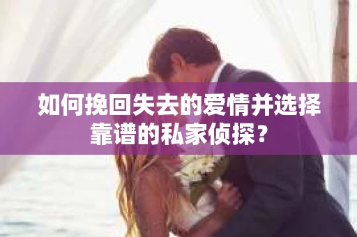 如何挽回失去的爱情并选择靠谱的私家侦探？