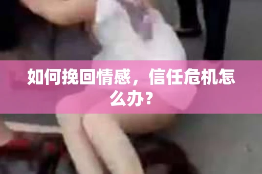 如何挽回情感，信任危机怎么办？