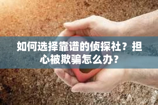 如何选择靠谱的侦探社？担心被欺骗怎么办？
