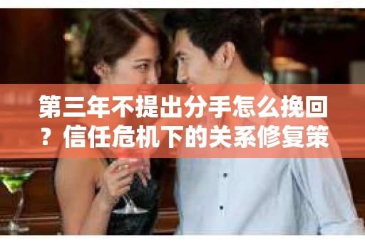 第三年不提出分手怎么挽回？信任危机下的关系修复策略