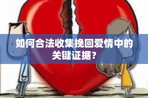 如何合法收集挽回爱情中的关键证据？