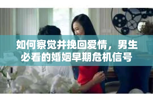 如何察觉并挽回爱情，男生必看的婚姻早期危机信号
