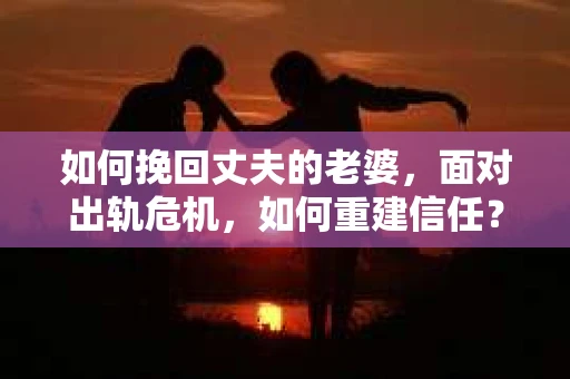 如何挽回丈夫的老婆，面对出轨危机，如何重建信任？