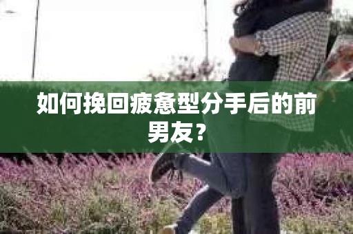 如何挽回疲惫型分手后的前男友? 如何挽回疲惫型分手后的前男友?