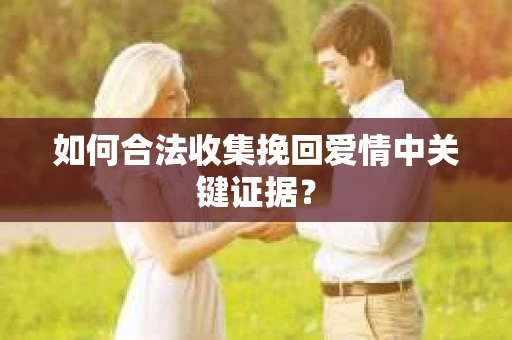 如何合法收集挽回爱情中关键证据？