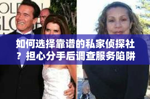 如何选择靠谱的私家侦探社？担心分手后调查服务陷阱怎么办？