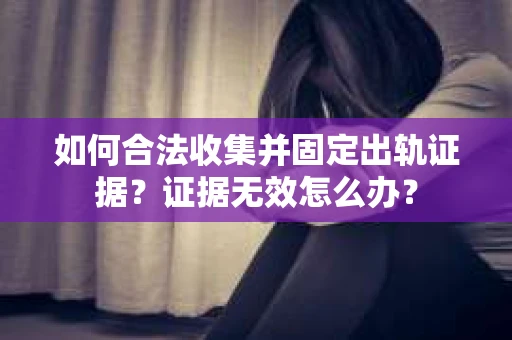 如何合法收集并固定出轨证据？证据无效怎么办？