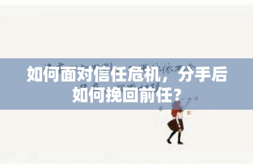 如何面对信任危机，分手后如何挽回前任？