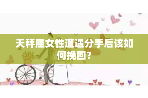 天秤座女性遭遇分手后该如何挽回？