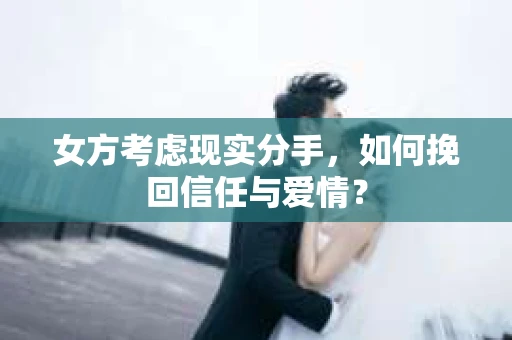 女方考虑现实分手，如何挽回信任与爱情？