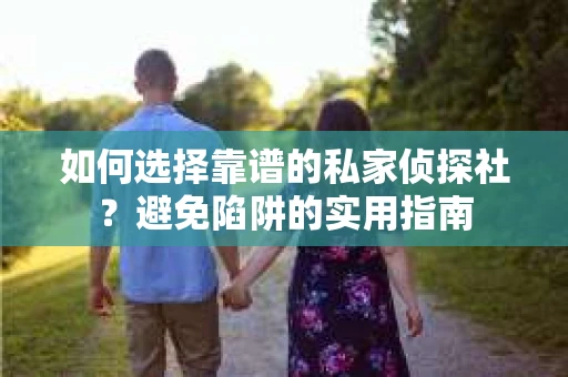 如何选择靠谱的私家侦探社？避免陷阱的实用指南