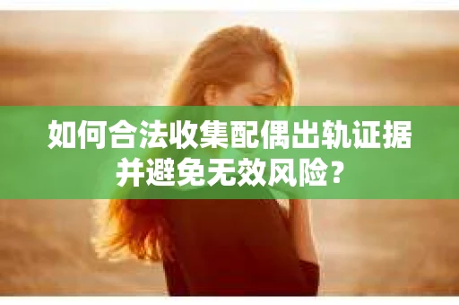 如何合法收集配偶出轨证据并避免无效风险？