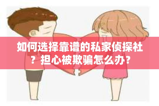 如何选择靠谱的私家侦探社？担心被欺骗怎么办？