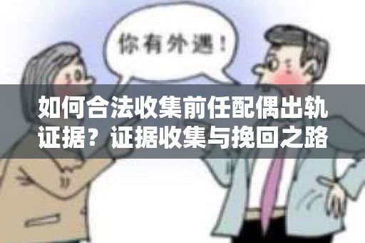 如何合法收集前任配偶出轨证据？证据收集与挽回之路怎么办？