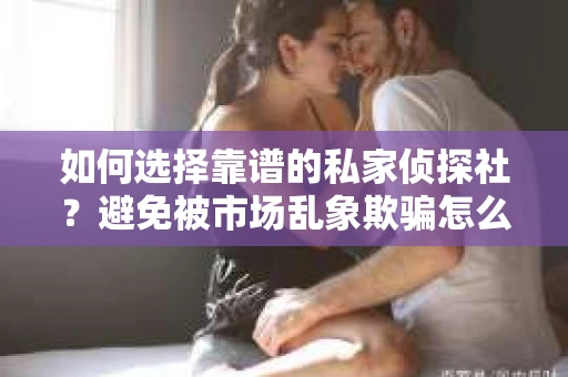 如何选择靠谱的私家侦探社？避免被市场乱象欺骗怎么办？