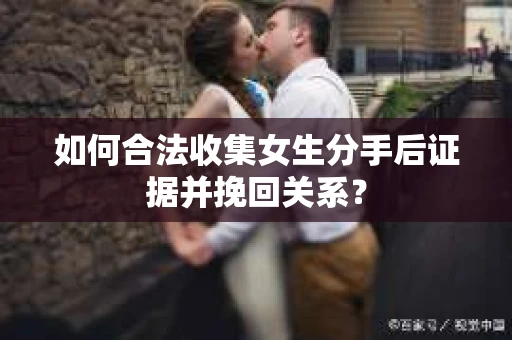 如何合法收集女生分手后证据并挽回关系？