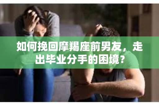 如何挽回摩羯座前男友，走出毕业分手的困境？