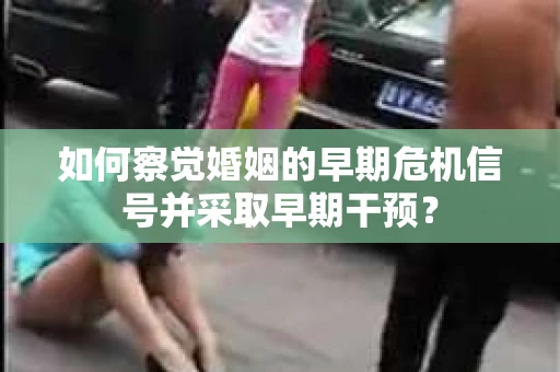 如何察觉婚姻的早期危机信号并采取早期干预？