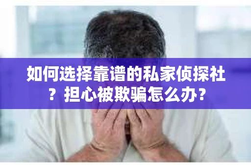 如何选择靠谱的私家侦探社？担心被欺骗怎么办？