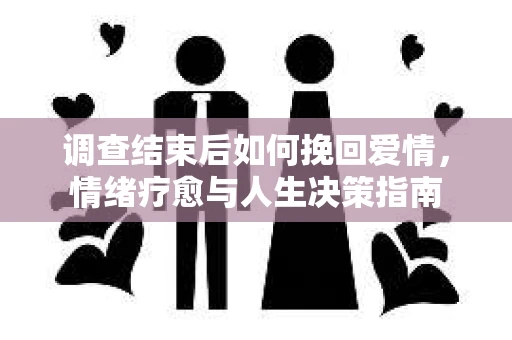 调查结束后如何挽回爱情，情绪疗愈与人生决策指南