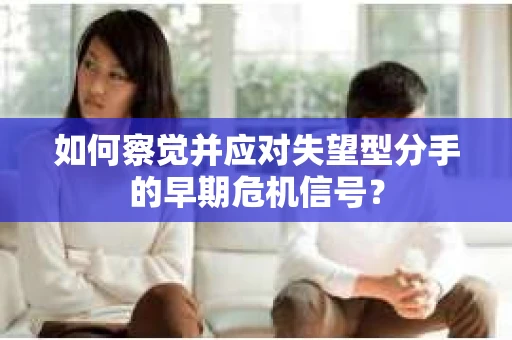 如何察觉并应对失望型分手的早期危机信号？