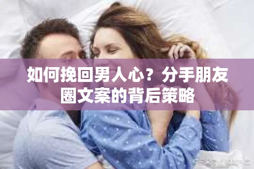 如何挽回男人心？分手朋友圈文案的背后策略