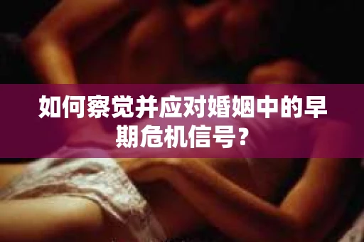 如何察觉并应对婚姻中的早期危机信号？