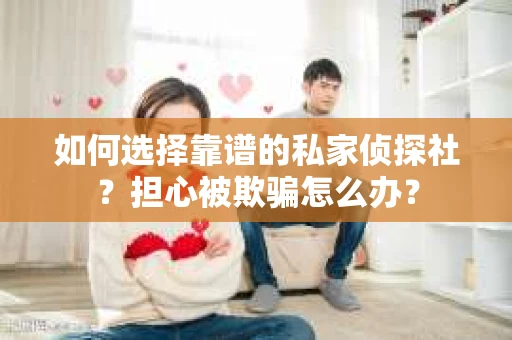 如何选择靠谱的私家侦探社？担心被欺骗怎么办？