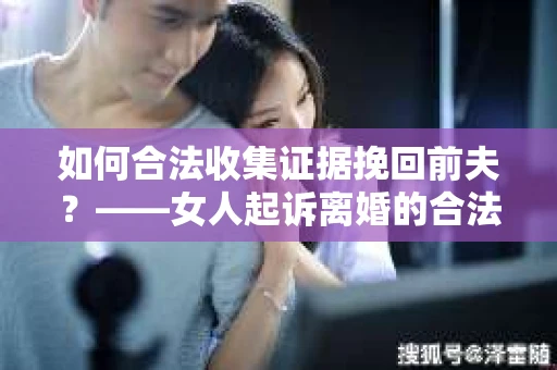 如何合法收集证据挽回前夫？——女人起诉离婚的合法取证策略