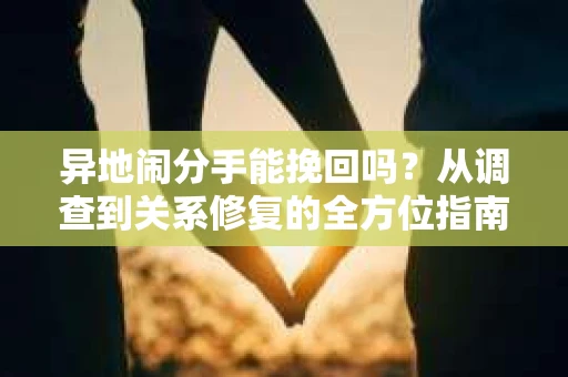 异地闹分手能挽回吗？从调查到关系修复的全方位指南