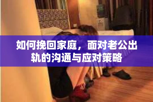 如何挽回家庭，面对老公出轨的沟通与应对策略