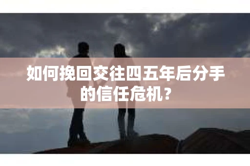 如何挽回交往四五年后分手的信任危机？