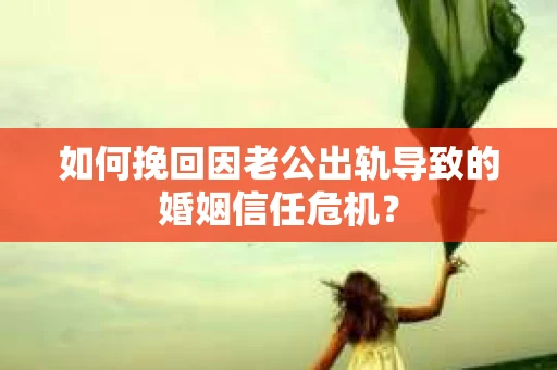 如何挽回因老公出轨导致的婚姻信任危机？