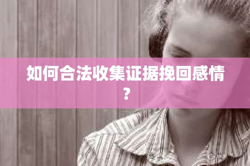 如何合法收集证据挽回感情？
