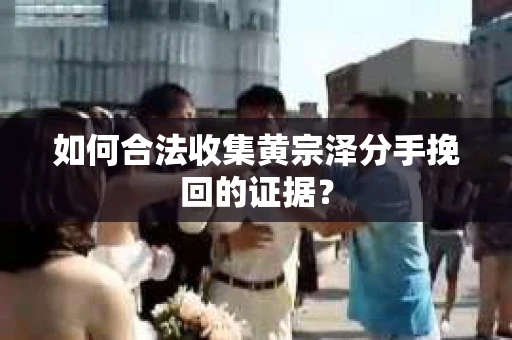 如何合法收集黄宗泽分手挽回的证据？