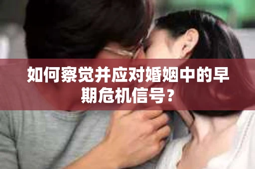 如何察觉并应对婚姻中的早期危机信号？