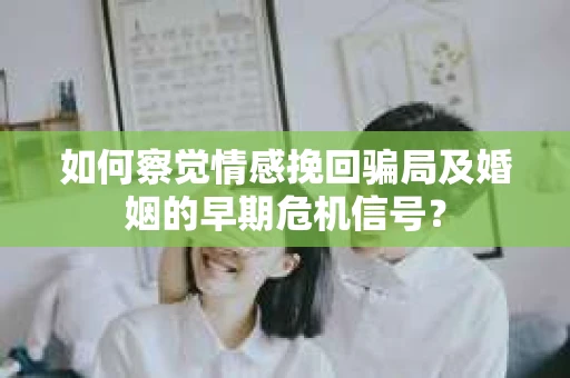 如何察觉情感挽回骗局及婚姻的早期危机信号？