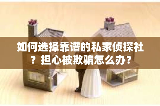 如何选择靠谱的私家侦探社？担心被欺骗怎么办？
