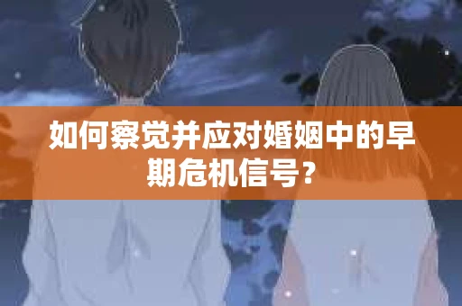 如何察觉并应对婚姻中的早期危机信号？