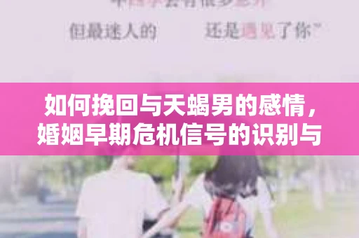 如何挽回与天蝎男的感情，婚姻早期危机信号的识别与应对