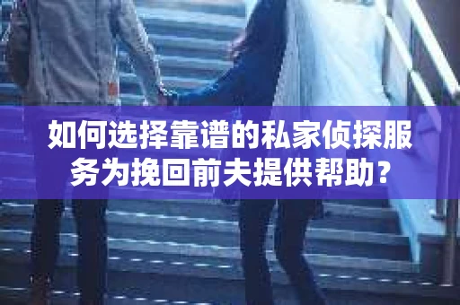 如何选择靠谱的私家侦探服务为挽回前夫提供帮助？