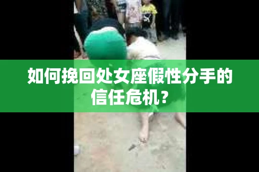 如何挽回处女座假性分手的信任危机？