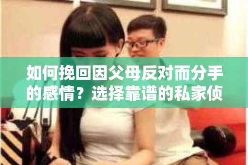 如何挽回因父母反对而分手的感情？选择靠谱的私家侦探社怎么办？