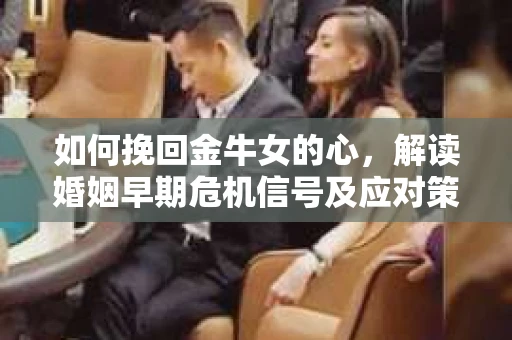 如何挽回金牛女的心，解读婚姻早期危机信号及应对策略