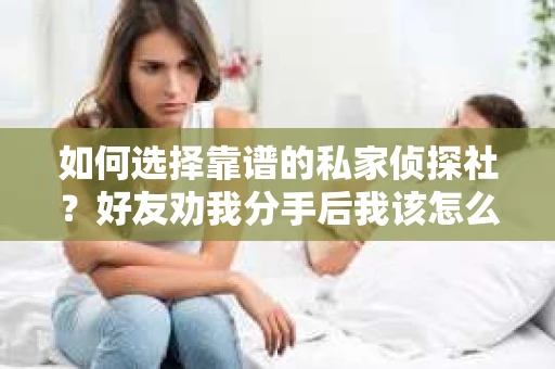如何选择靠谱的私家侦探社？好友劝我分手后我该怎么办？