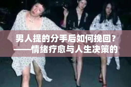 男人提的分手后如何挽回?——情绪疗愈与人生决策的干货指南 男人提的分手后如何挽回?——情绪疗愈与人生决策的干货指南