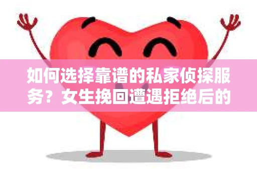 如何选择靠谱的私家侦探服务？女生挽回遭遇拒绝后的调查怎么办？