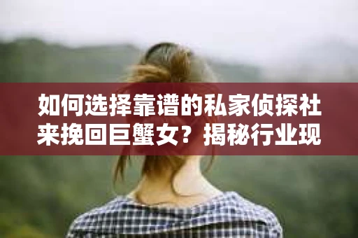 如何选择靠谱的私家侦探社来挽回巨蟹女？揭秘行业现状与陷阱，让你轻松避坑